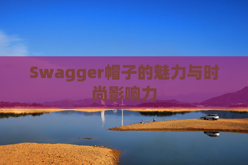 Swagger帽子的魅力与时尚影响力 Swagger帽子的魅力与时尚影响力